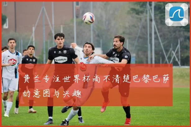 费兰专注世界杯尚不清楚巴黎巴萨的意图与兴趣