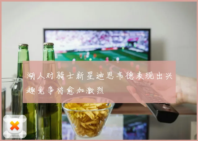 湖人对骑士新星迪恩韦德表现出兴趣竞争将愈加激烈