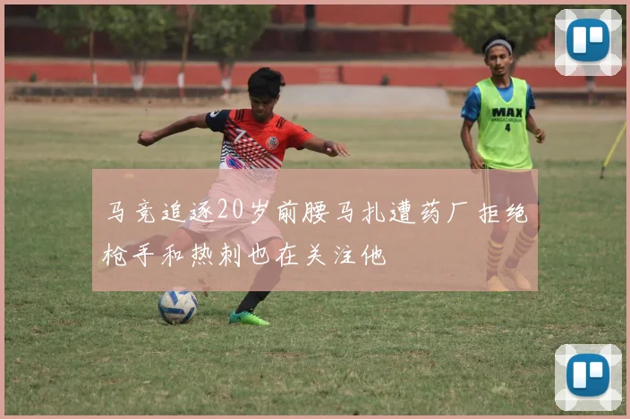 马竞追逐20岁前腰马扎遭药厂拒绝枪手和热刺也在关注他