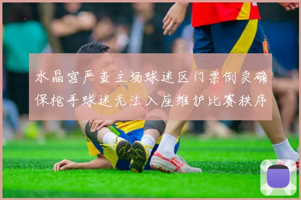 水晶宫严查主场球迷区门票倒卖确保枪手球迷无法入座维护比赛秩序
