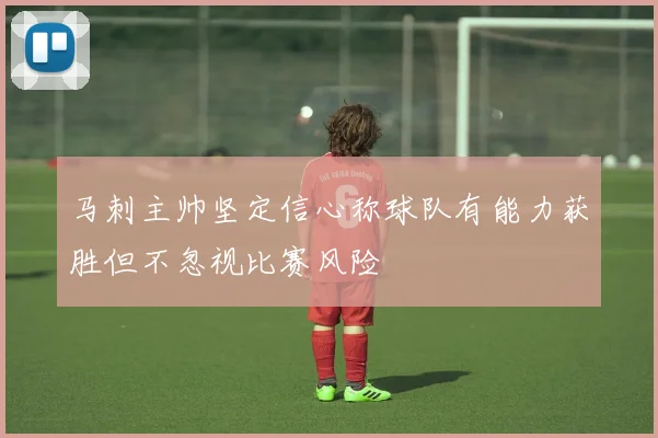 马刺主帅坚定信心称球队有能力获胜但不忽视比赛风险
