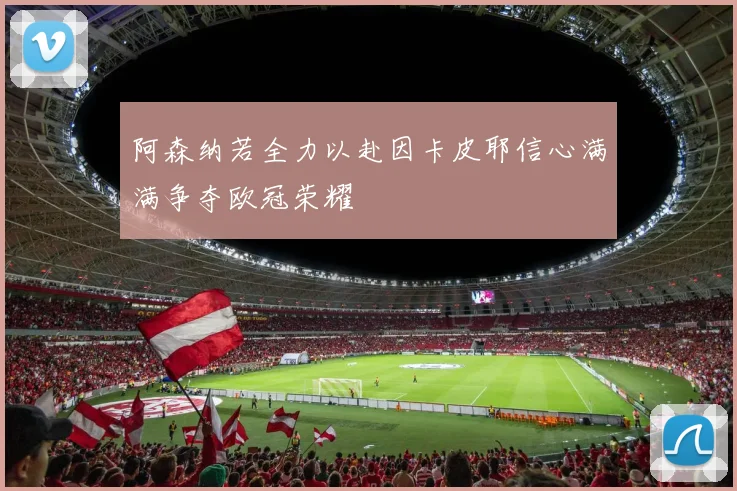 阿森纳若全力以赴因卡皮耶信心满满争夺欧冠荣耀