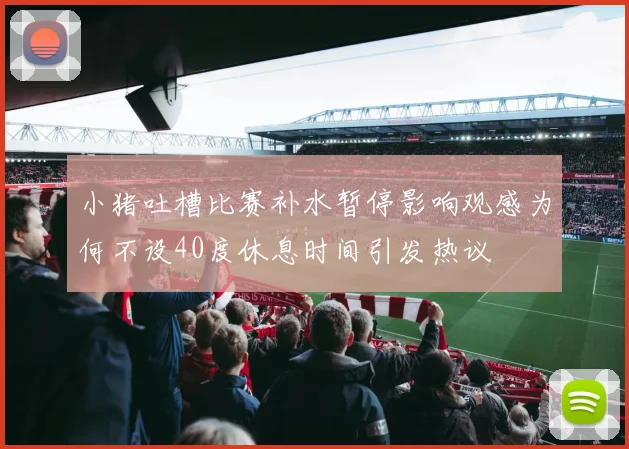 小猪吐槽比赛补水暂停影响观感为何不设40度休息时间引发热议