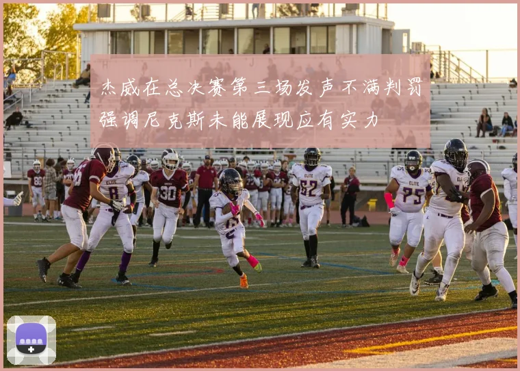 杰威在总决赛第三场发声不满判罚强调尼克斯未能展现应有实力