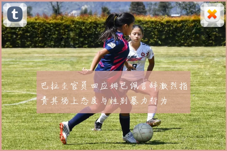 巴拉圭官员回应姆巴佩言辞激烈指责其场上态度与性别暴力行为
