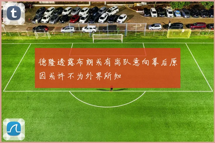 德隆透露布朗或有离队意向幕后原因或许不为外界所知