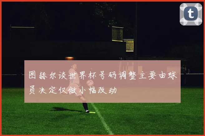 图赫尔谈世界杯号码调整主要由球员决定仅做小幅改动