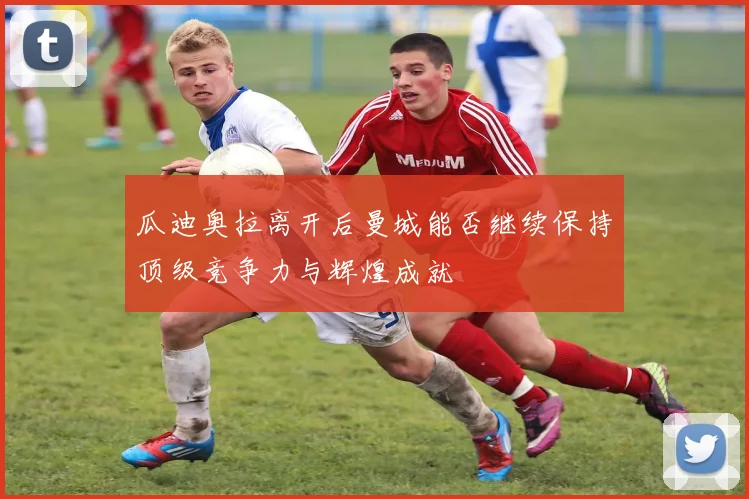 瓜迪奥拉离开后曼城能否继续保持顶级竞争力与辉煌成就