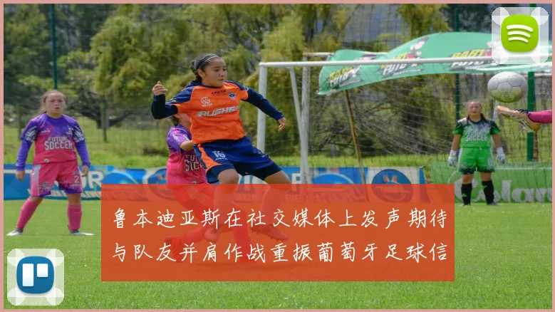 鲁本迪亚斯在社交媒体上发声期待与队友并肩作战重振葡萄牙足球信心