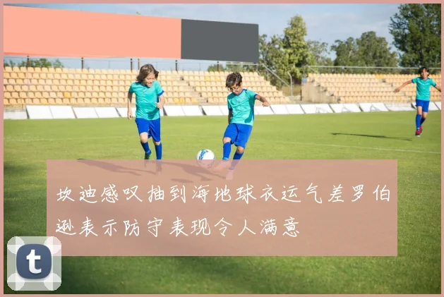 坎迪感叹抽到海地球衣运气差罗伯逊表示防守表现令人满意