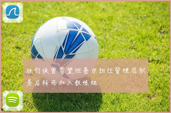独行侠曾寄望坦普尔担任管理层职务后转而加入教练组