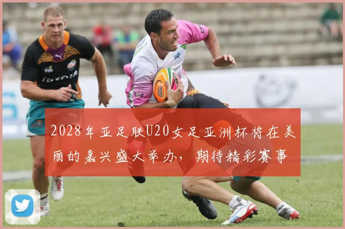 2028年亚足联U20女足亚洲杯将在美丽的嘉兴盛大举办，期待精彩赛事来临